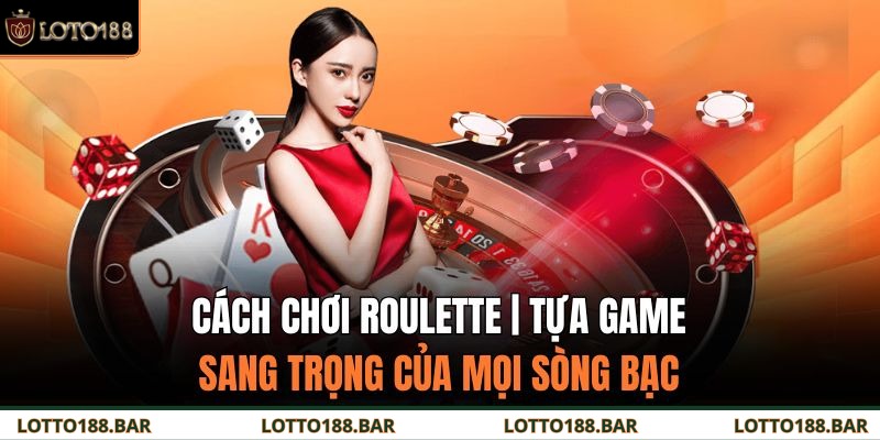 Cách Chơi Roulette | Tựa Game Sang Trọng Của Mọi Sòng Bạc