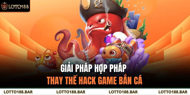 Giải pháp hợp pháp thay thế hack game bắn cá