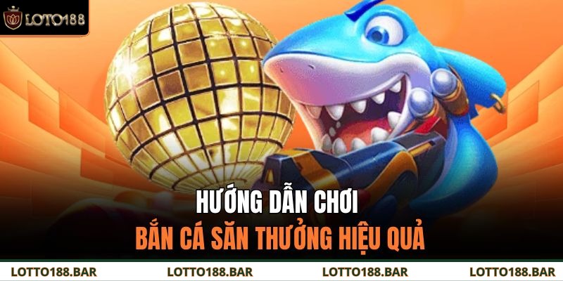 Hướng dẫn chơi bắn cá săn thưởng hiệu quả